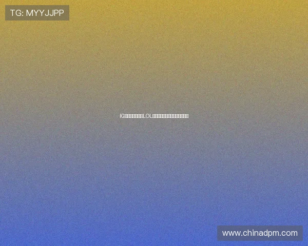 IG战队再次崛起：LOL全球总决赛征战之路与未来展望
